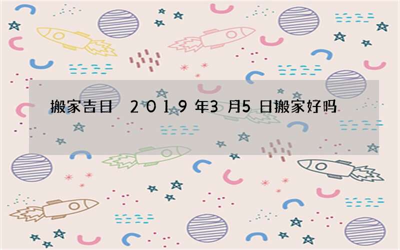 搬家吉日 2019年3月5日搬家好吗